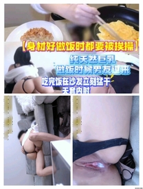 身材好做飯時都要被挨操純天然巨乳做飯時候男友過來，蹭幾下就進去了，吃完飯在沙發立刻猛幹，無套內射