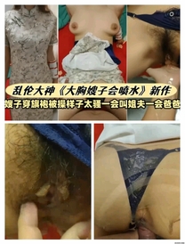**大神《大胸嫂子會噴水》新作嫂子穿旗袍被操樣子太騷一會叫姐夫一會爸爸